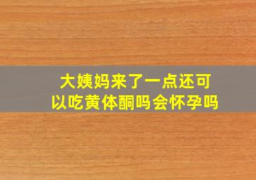 大姨妈来了一点还可以吃黄体酮吗会怀孕吗