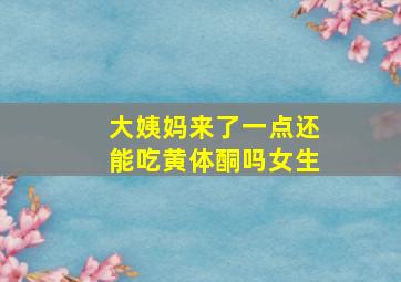 大姨妈来了一点还能吃黄体酮吗女生