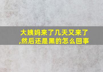 大姨妈来了几天又来了,然后还是黑的怎么回事