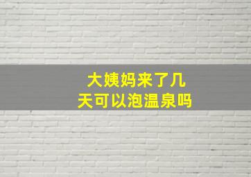 大姨妈来了几天可以泡温泉吗