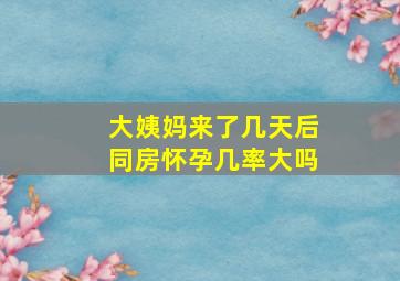 大姨妈来了几天后同房怀孕几率大吗