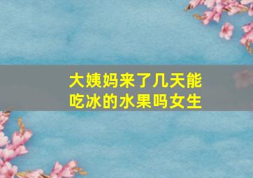 大姨妈来了几天能吃冰的水果吗女生