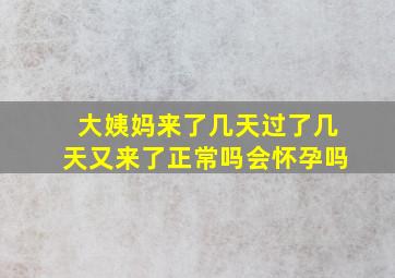 大姨妈来了几天过了几天又来了正常吗会怀孕吗