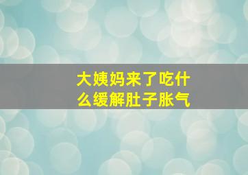 大姨妈来了吃什么缓解肚子胀气