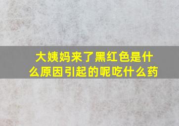 大姨妈来了黑红色是什么原因引起的呢吃什么药