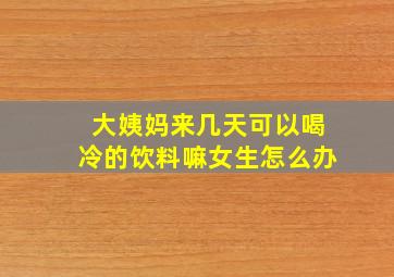 大姨妈来几天可以喝冷的饮料嘛女生怎么办