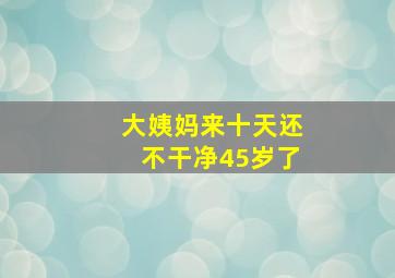 大姨妈来十天还不干净45岁了