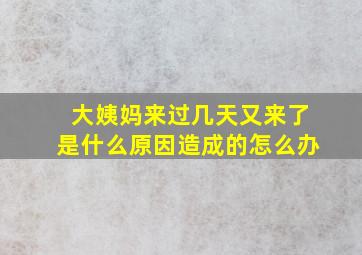 大姨妈来过几天又来了是什么原因造成的怎么办