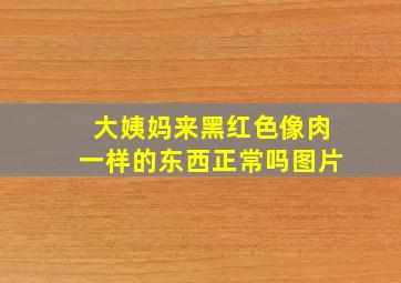 大姨妈来黑红色像肉一样的东西正常吗图片