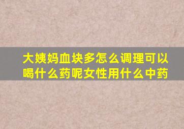 大姨妈血块多怎么调理可以喝什么药呢女性用什么中药