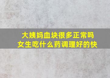 大姨妈血块很多正常吗女生吃什么药调理好的快