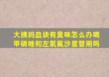 大姨妈血块有臭味怎么办喝甲硝唑和左氧氟沙星管用吗