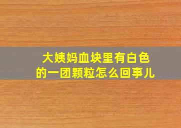 大姨妈血块里有白色的一团颗粒怎么回事儿