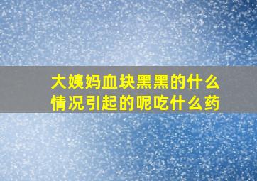 大姨妈血块黑黑的什么情况引起的呢吃什么药