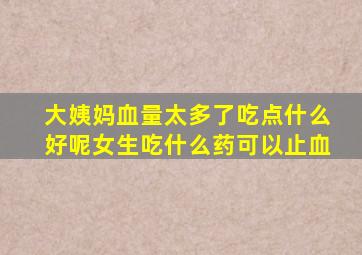 大姨妈血量太多了吃点什么好呢女生吃什么药可以止血