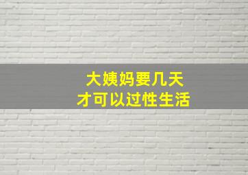 大姨妈要几天才可以过性生活