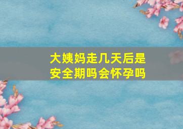 大姨妈走几天后是安全期吗会怀孕吗