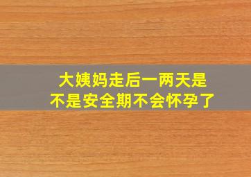 大姨妈走后一两天是不是安全期不会怀孕了