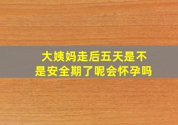 大姨妈走后五天是不是安全期了呢会怀孕吗