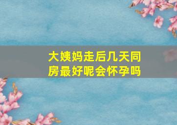 大姨妈走后几天同房最好呢会怀孕吗