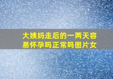 大姨妈走后的一两天容易怀孕吗正常吗图片女