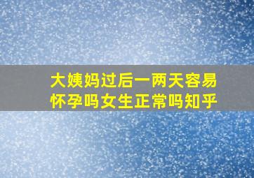 大姨妈过后一两天容易怀孕吗女生正常吗知乎