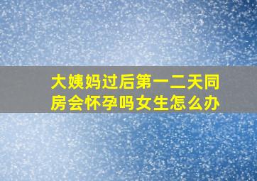 大姨妈过后第一二天同房会怀孕吗女生怎么办