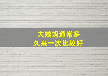 大姨妈通常多久来一次比较好