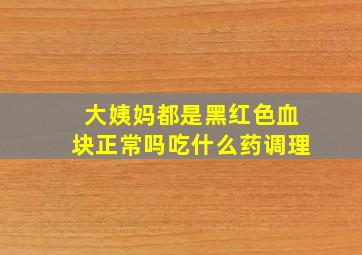 大姨妈都是黑红色血块正常吗吃什么药调理