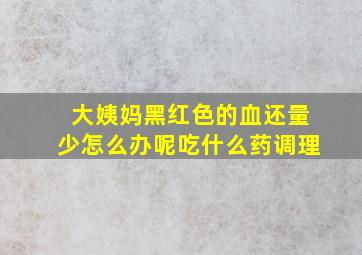 大姨妈黑红色的血还量少怎么办呢吃什么药调理