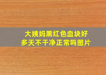 大姨妈黑红色血块好多天不干净正常吗图片