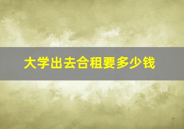 大学出去合租要多少钱