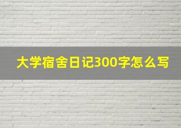 大学宿舍日记300字怎么写