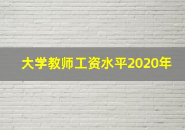 大学教师工资水平2020年