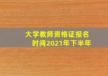 大学教师资格证报名时间2021年下半年