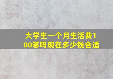 大学生一个月生活费100够吗现在多少钱合适