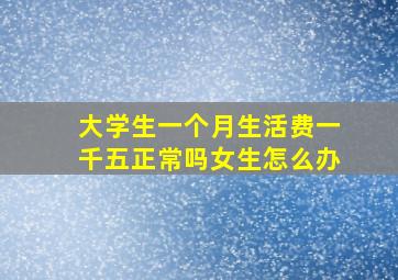 大学生一个月生活费一千五正常吗女生怎么办