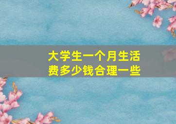 大学生一个月生活费多少钱合理一些