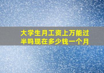 大学生月工资上万能过半吗现在多少钱一个月