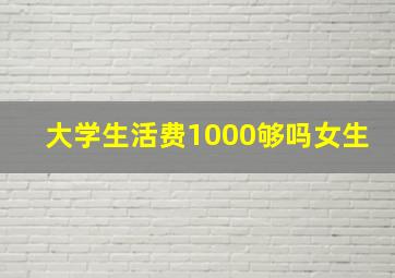 大学生活费1000够吗女生