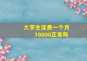 大学生活费一个月10000正常吗