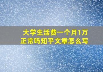 大学生活费一个月1万正常吗知乎文章怎么写