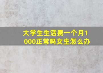 大学生生活费一个月1000正常吗女生怎么办