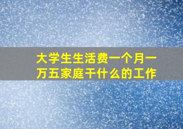 大学生生活费一个月一万五家庭干什么的工作