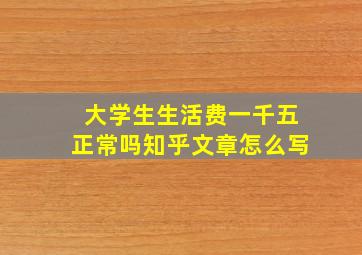 大学生生活费一千五正常吗知乎文章怎么写