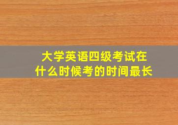 大学英语四级考试在什么时候考的时间最长