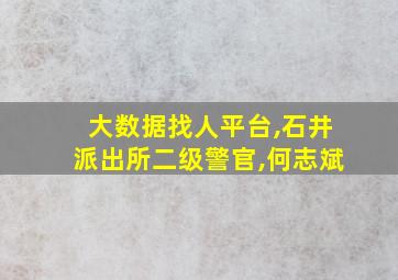 大数据找人平台,石井派出所二级警官,何志斌