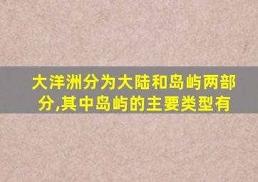 大洋洲分为大陆和岛屿两部分,其中岛屿的主要类型有