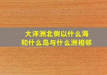 大洋洲北侧以什么海和什么岛与什么洲相邻