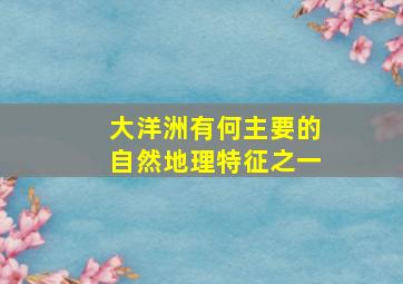 大洋洲有何主要的自然地理特征之一